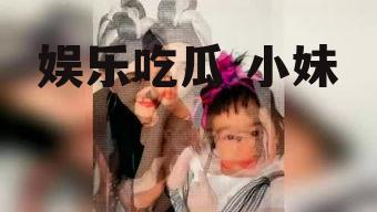 娱乐吃瓜 小妹