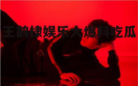 王鹤棣娱乐大爆料吃瓜