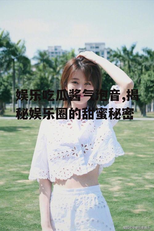 娱乐吃瓜酱气泡音,揭秘娱乐圈的甜蜜秘密