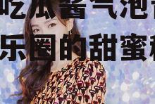 娱乐吃瓜酱气泡音,揭秘娱乐圈的甜蜜秘密