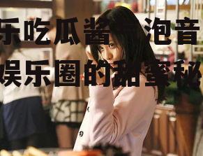 娱乐吃瓜酱气泡音,揭秘娱乐圈的甜蜜秘密