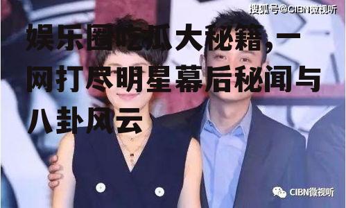 娱乐圈吃瓜大秘籍,一网打尽明星幕后秘闻与八卦风云