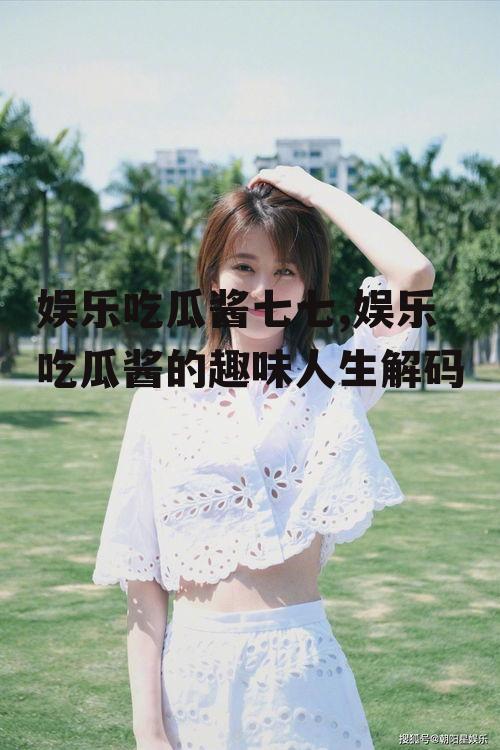 娱乐吃瓜酱七七,娱乐吃瓜酱的趣味人生解码