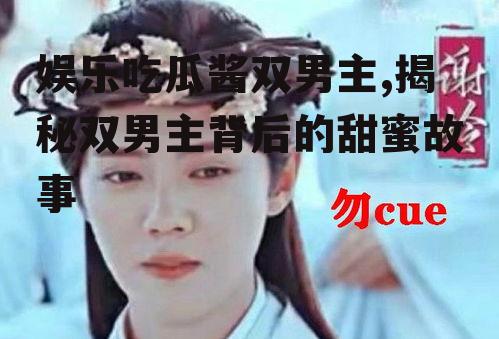 娱乐吃瓜酱双男主,揭秘双男主背后的甜蜜故事