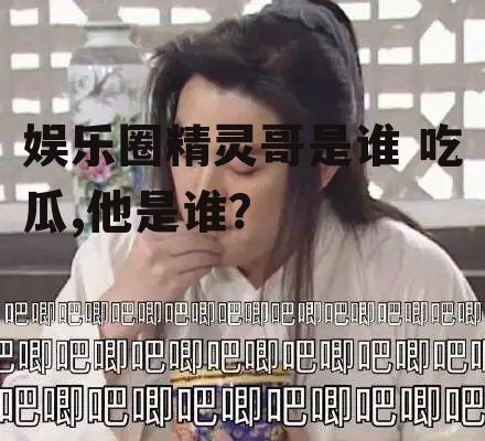 娱乐圈精灵哥是谁 吃瓜,他是谁？