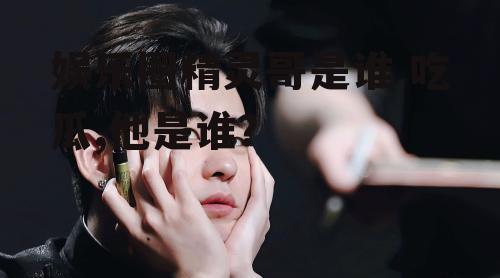 娱乐圈精灵哥是谁 吃瓜,他是谁？