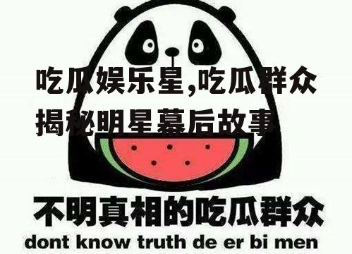 吃瓜娱乐星,吃瓜群众揭秘明星幕后故事