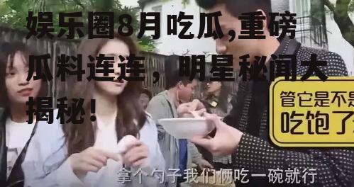 娱乐圈8月吃瓜,重磅瓜料连连，明星秘闻大揭秘！