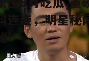 娱乐圈8月吃瓜,重磅瓜料连连，明星秘闻大揭秘！