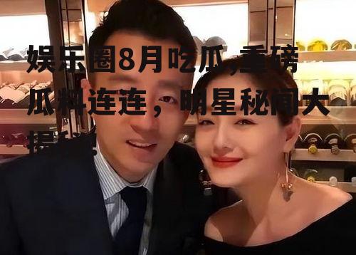 娱乐圈8月吃瓜,重磅瓜料连连，明星秘闻大揭秘！