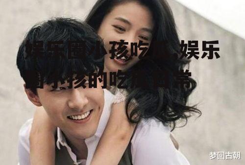 娱乐圈小孩吃瓜,娱乐圈小孩的吃瓜日常