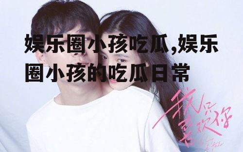 娱乐圈小孩吃瓜,娱乐圈小孩的吃瓜日常