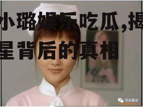 李小璐娱乐吃瓜,揭秘明星背后的真相