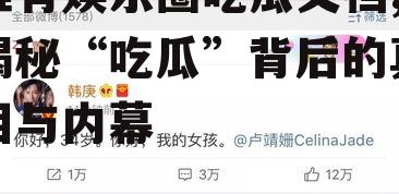 谁有娱乐圈吃瓜文档,揭秘“吃瓜”背后的真相与内幕