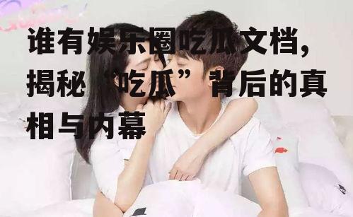 谁有娱乐圈吃瓜文档,揭秘“吃瓜”背后的真相与内幕