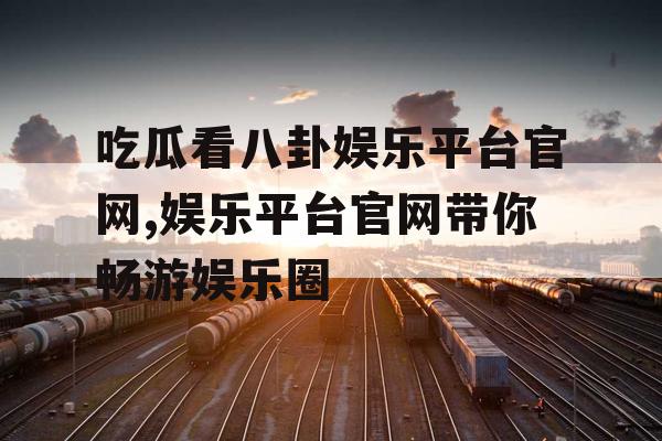 吃瓜看八卦娱乐平台官网,娱乐平台官网带你畅游娱乐圈
