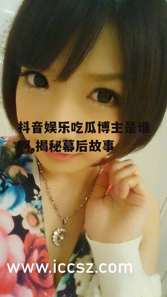 抖音娱乐吃瓜博主是谁啊,揭秘幕后故事