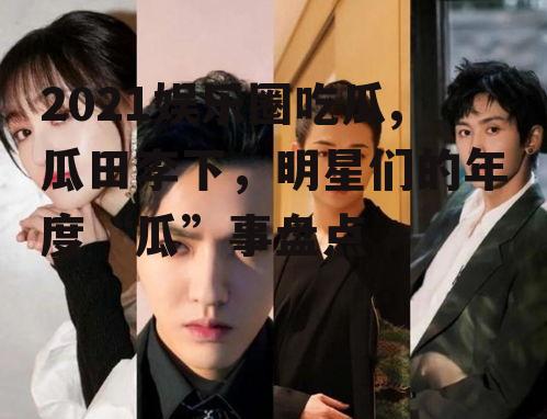 2021娱乐圈吃瓜,瓜田李下，明星们的年度“瓜”事盘点