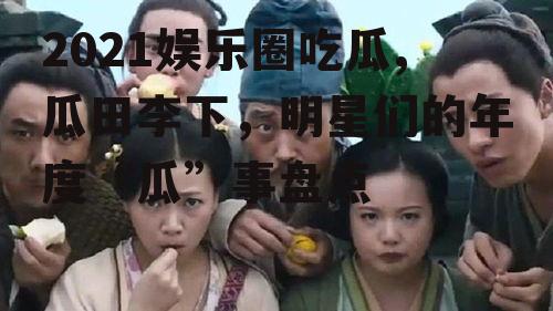 2021娱乐圈吃瓜,瓜田李下，明星们的年度“瓜”事盘点