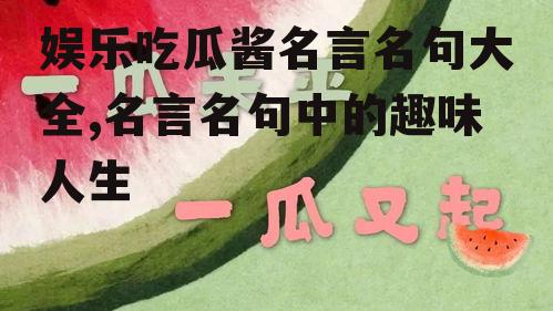 娱乐吃瓜酱名言名句大全,名言名句中的趣味人生