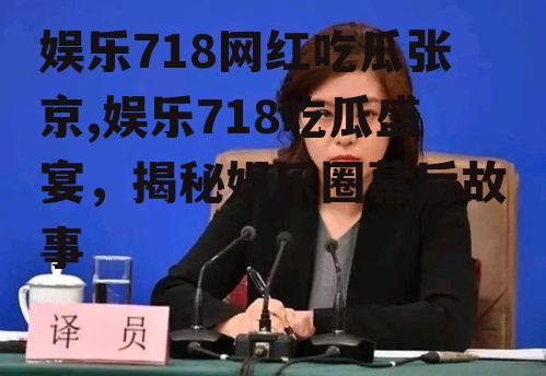 娱乐718网红吃瓜张京,娱乐718吃瓜盛宴，揭秘娱乐圈幕后故事