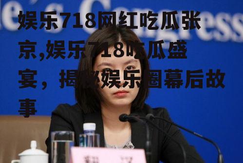 娱乐718网红吃瓜张京,娱乐718吃瓜盛宴，揭秘娱乐圈幕后故事