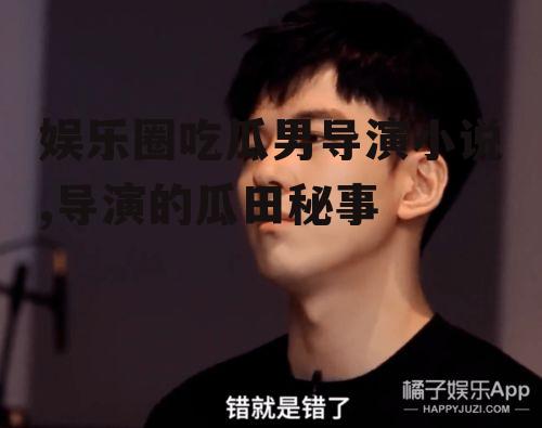 娱乐圈吃瓜男导演小说,导演的瓜田秘事