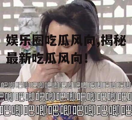 娱乐圈吃瓜风向,揭秘最新吃瓜风向！