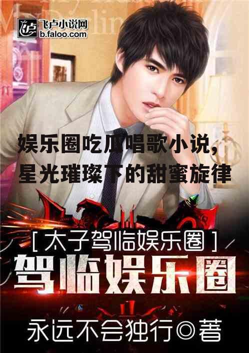 娱乐圈吃瓜唱歌小说,星光璀璨下的甜蜜旋律