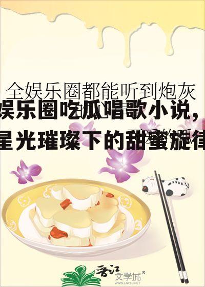 娱乐圈吃瓜唱歌小说,星光璀璨下的甜蜜旋律