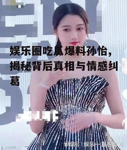 娱乐圈吃瓜爆料孙怡,揭秘背后真相与情感纠葛