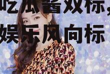 娱乐吃瓜酱双标,双标下的娱乐风向标