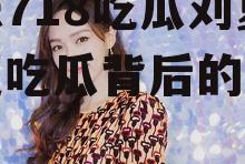 娱乐718吃瓜刘夏,刘夏吃瓜背后的故事