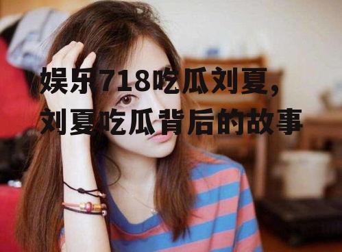 娱乐718吃瓜刘夏,刘夏吃瓜背后的故事