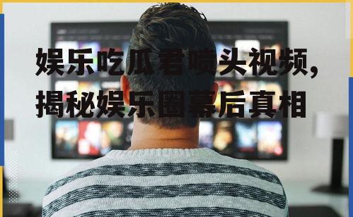 娱乐吃瓜君喷头视频,揭秘娱乐圈幕后真相