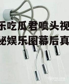 娱乐吃瓜君喷头视频,揭秘娱乐圈幕后真相