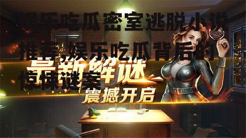 娱乐吃瓜密室逃脱小说推荐,娱乐吃瓜背后的惊悚谜案