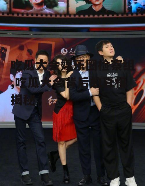 吃瓜大会娱乐圈检察组,吃瓜大会背后的真相揭秘