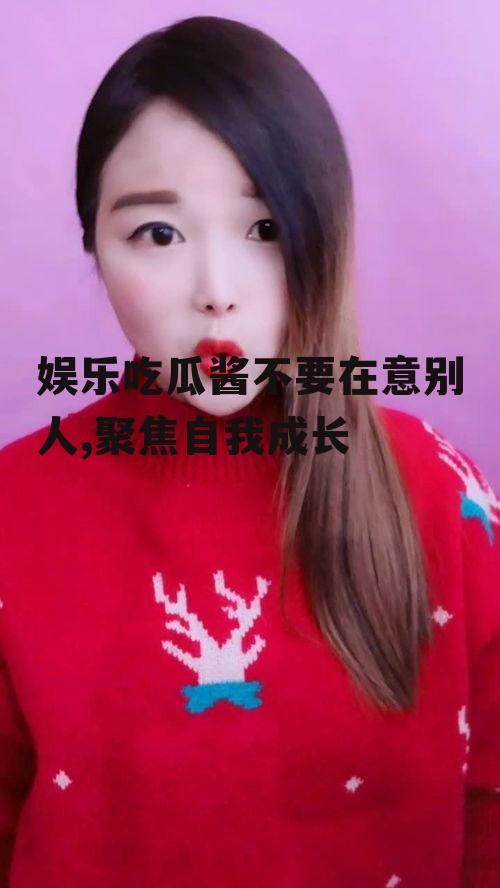 娱乐吃瓜酱不要在意别人,聚焦自我成长