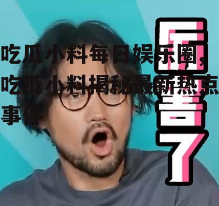 吃瓜小料每日娱乐圈,吃瓜小料揭秘最新热点事件