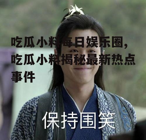 吃瓜小料每日娱乐圈,吃瓜小料揭秘最新热点事件