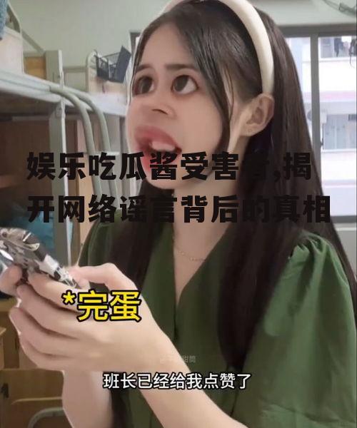 娱乐吃瓜酱受害者,揭开网络谣言背后的真相