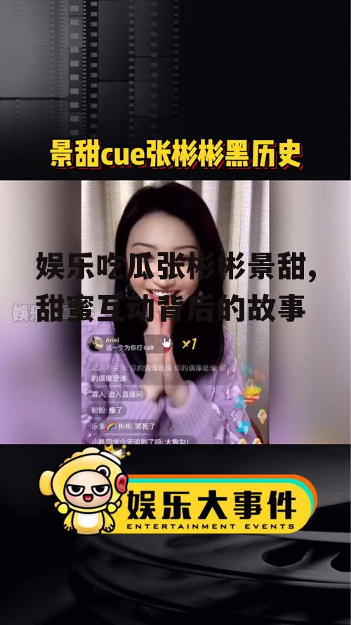 娱乐吃瓜张彬彬景甜,甜蜜互动背后的故事