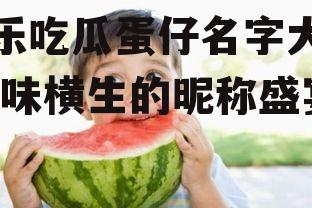 娱乐吃瓜蛋仔名字大全,趣味横生的昵称盛宴