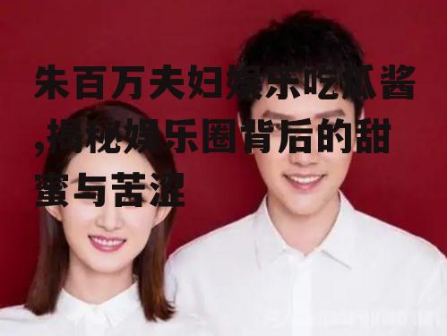 朱百万夫妇娱乐吃瓜酱,揭秘娱乐圈背后的甜蜜与苦涩