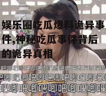 娱乐圈吃瓜爆料诡异事件,神秘吃瓜事件背后的诡异真相
