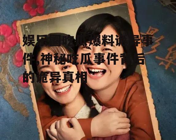 娱乐圈吃瓜爆料诡异事件,神秘吃瓜事件背后的诡异真相