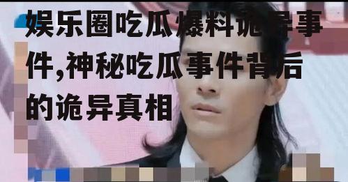 娱乐圈吃瓜爆料诡异事件,神秘吃瓜事件背后的诡异真相