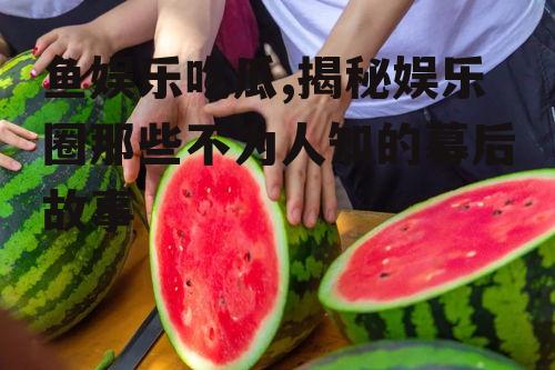 鱼娱乐吃瓜,揭秘娱乐圈那些不为人知的幕后故事