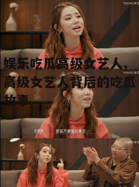 娱乐吃瓜高级女艺人,高级女艺人背后的吃瓜故事